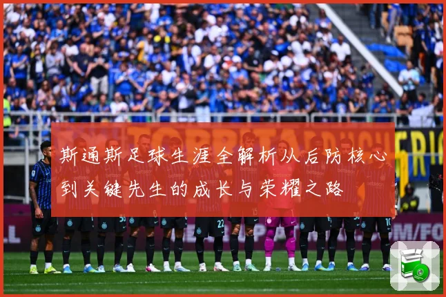 斯通斯足球生涯全解析从后防核心到关键先生的成长与荣耀之路