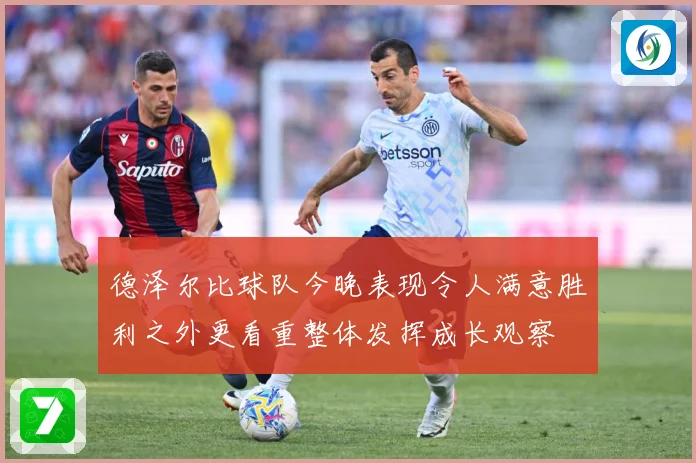 德泽尔比球队今晚表现令人满意胜利之外更看重整体发挥成长观察