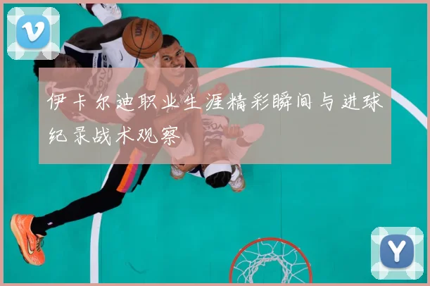 伊卡尔迪职业生涯精彩瞬间与进球纪录战术观察