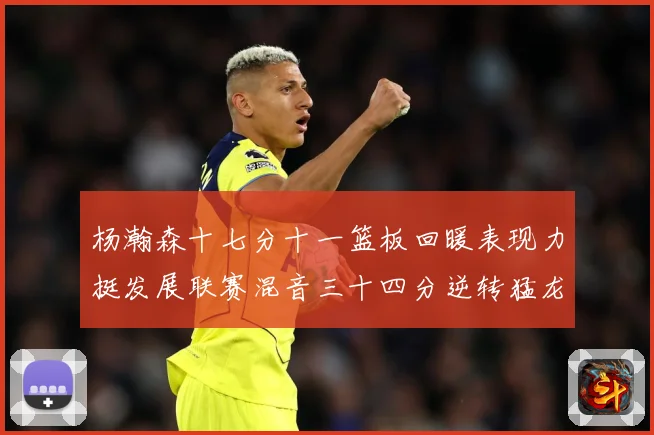 杨瀚森十七分十一篮板回暖表现力挺发展联赛混音三十四分逆转猛龙失赛场复盘