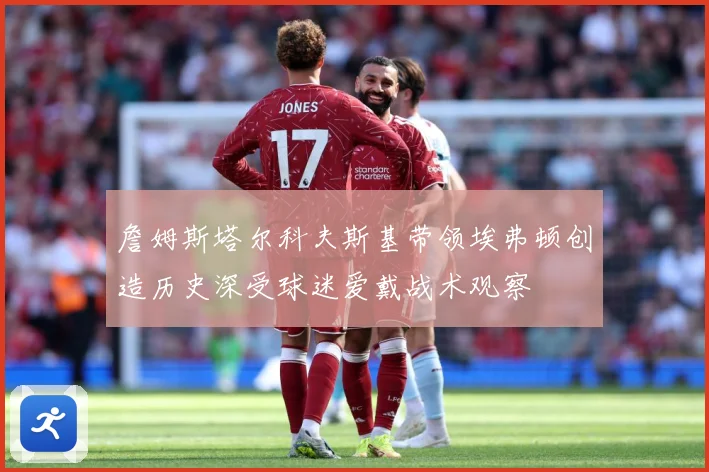 詹姆斯塔尔科夫斯基带领埃弗顿创造历史深受球迷爱戴战术观察