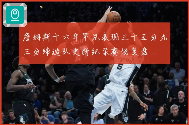 詹姆斯十六年罕见表现三十五分九三分缔造队史新纪录赛场复盘