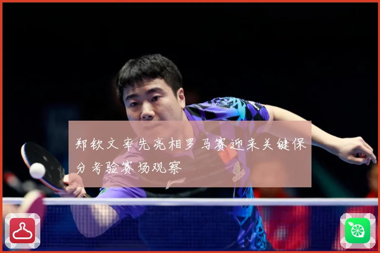 郑钦文率先亮相罗马赛迎来关键保分考验赛场观察