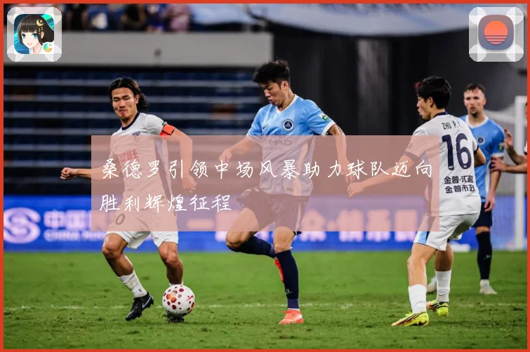 桑德罗引领中场风暴助力球队迈向胜利辉煌征程