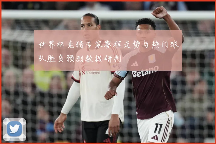 世界杯竞猜专家赛程走势与热门球队胜负预测数据研判