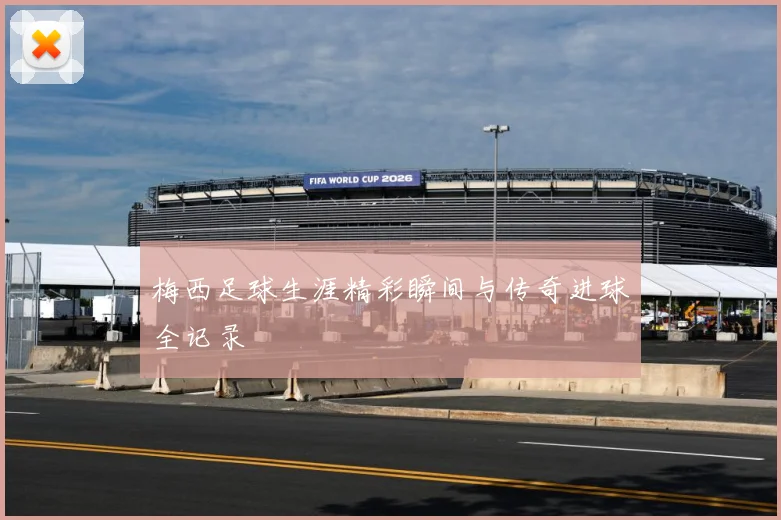 梅西足球生涯精彩瞬间与传奇进球全记录
