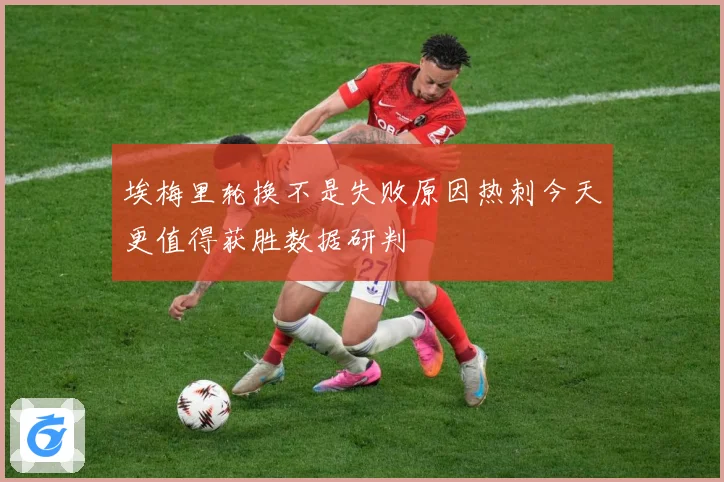 埃梅里轮换不是失败原因热刺今天更值得获胜数据研判
