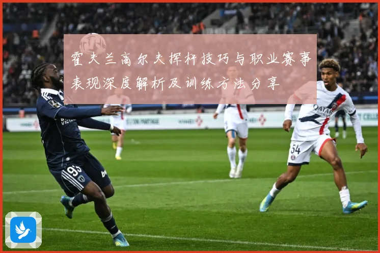 霍夫兰高尔夫挥杆技巧与职业赛事表现深度解析及训练方法分享