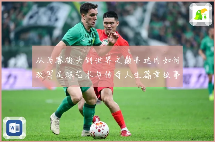 从马赛街头到世界之巅齐达内如何改写足球艺术与传奇人生篇章故事