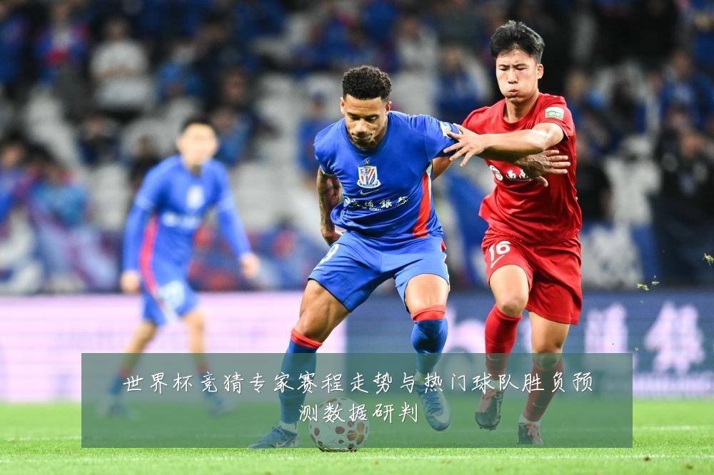 世界杯竞猜专家赛程走势与热门球队胜负预测数据研判