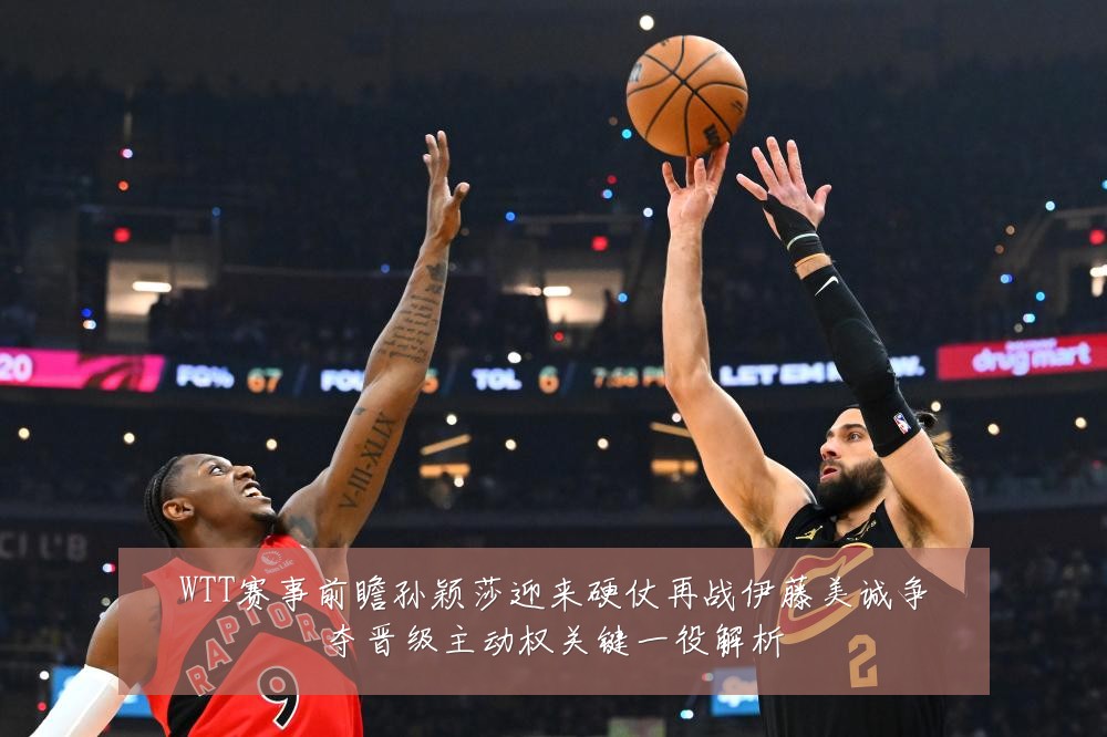 WTT赛事前瞻孙颖莎迎来硬仗再战伊藤美诚争夺晋级主动权关键一役解析