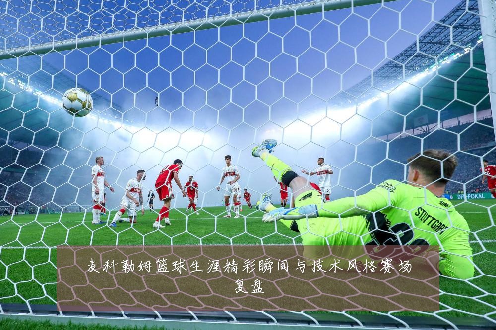 麦科勒姆篮球生涯精彩瞬间与技术风格赛场复盘