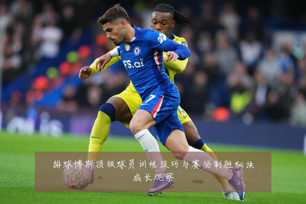 排球博斯顶级球员训练技巧与赛场制胜秘诀成长观察