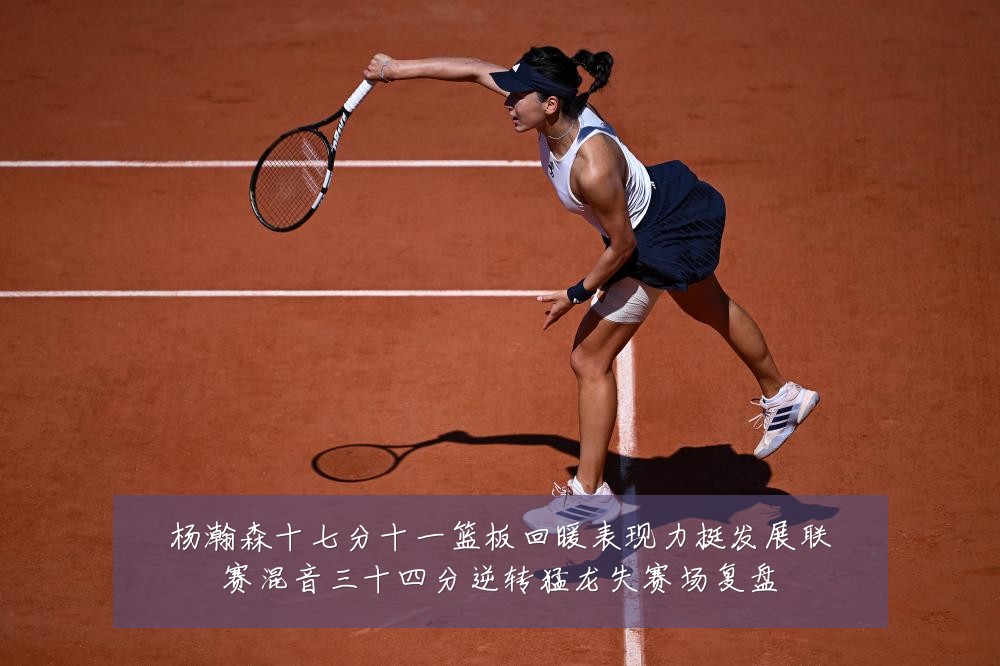 杨瀚森十七分十一篮板回暖表现力挺发展联赛混音三十四分逆转猛龙失赛场复盘